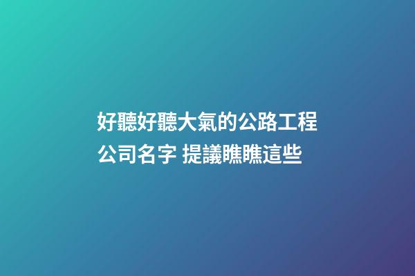 好聽好聽大氣的公路工程公司名字 提議瞧瞧這些